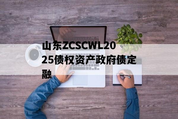 山东ZCSCWL2025债权资产政府债定融