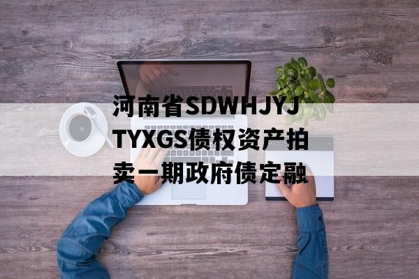 河南省SDWHJYJTYXGS债权资产拍卖一期政府债定融