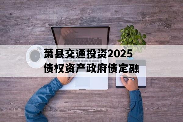 萧县交通投资2025债权资产政府债定融