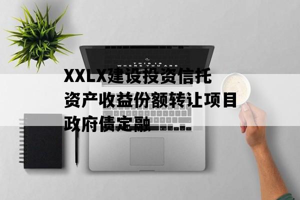 XXLX建设投资信托资产收益份额转让项目政府债定融