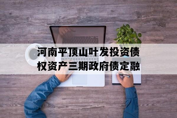 河南平顶山叶发投资债权资产三期政府债定融