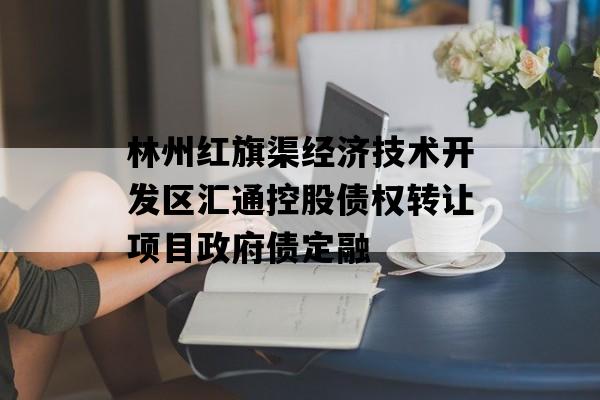 林州红旗渠经济技术开发区汇通控股债权转让项目政府债定融