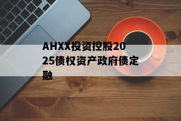AHXX投资控股2025债权资产政府债定融