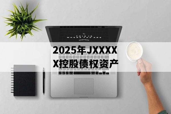 2025年JXXXXX控股债权资产