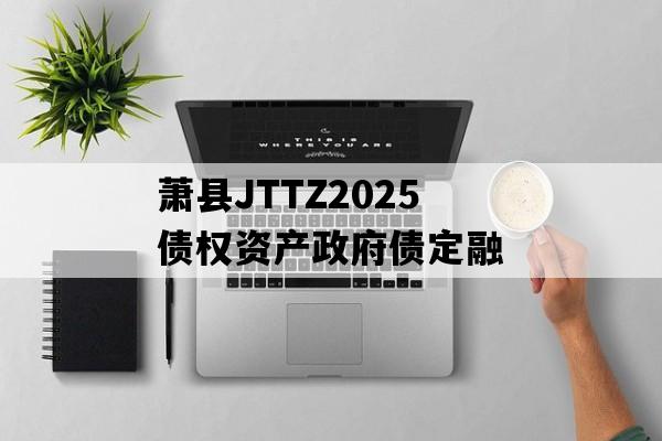 萧县JTTZ2025债权资产政府债定融
