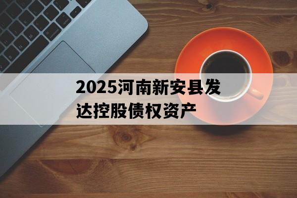 2025河南新安县发达控股债权资产