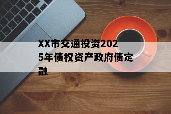 XX市交通投资2025年债权资产政府债定融