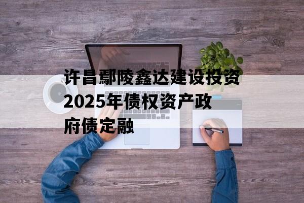 许昌鄢陵鑫达建设投资2025年债权资产政府债定融
