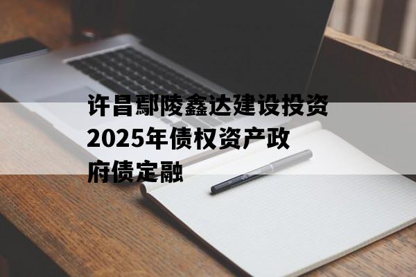 许昌鄢陵鑫达建设投资2025年债权资产政府债定融