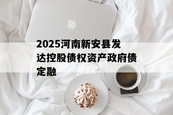 2025河南新安县发达控股债权资产政府债定融