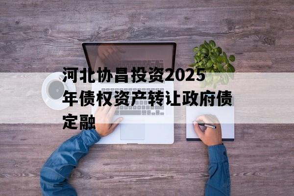 河北协昌投资2025年债权资产转让政府债定融