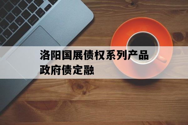 洛阳国展债权系列产品政府债定融