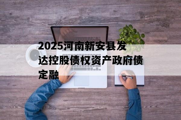 2025河南新安县发达控股债权资产政府债定融