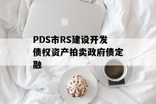 PDS市RS建设开发债权资产拍卖政府债定融
