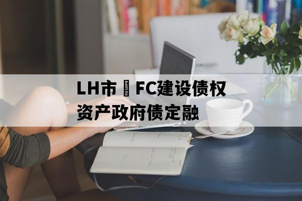 LH市•FC建设债权资产政府债定融