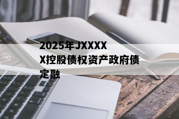2025年JXXXXX控股债权资产政府债定融