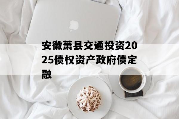 安徽萧县交通投资2025债权资产政府债定融
