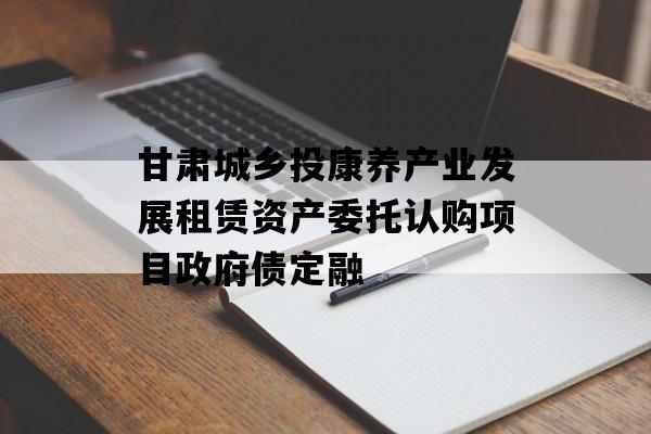 甘肃城乡投康养产业发展租赁资产委托认购项目政府债定融