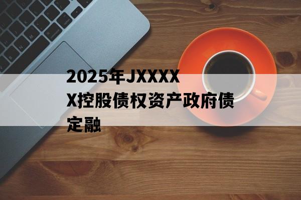 2025年JXXXXX控股债权资产政府债定融