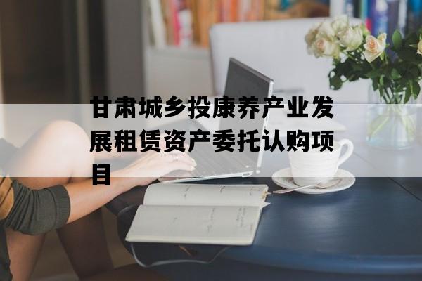甘肃城乡投康养产业发展租赁资产委托认购项目