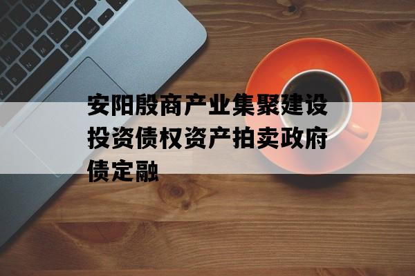 安阳殷商产业集聚建设投资债权资产拍卖政府债定融