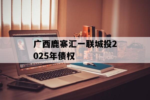 广西鹿寨汇一联城投2025年债权