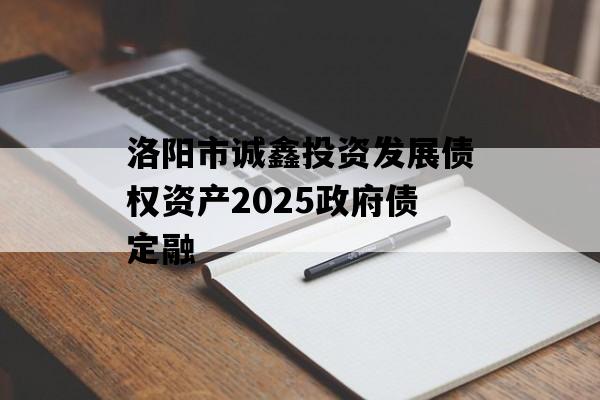 洛阳市诚鑫投资发展债权资产2025政府债定融 洛阳市诚鑫投资发展债权资产2025政府债定融