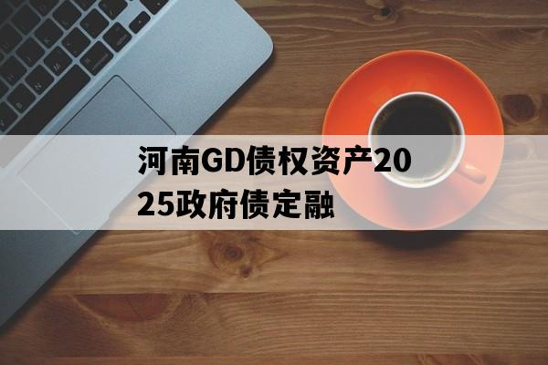 河南GD债权资产2025政府债定融 河南GD债权资产2025政府债定融
