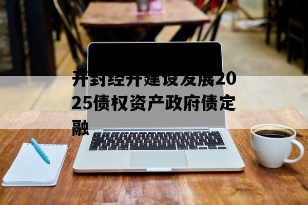 开封经开建设发展2025债权资产政府债定融 开封经开建设发展2025债权资产政府债定融