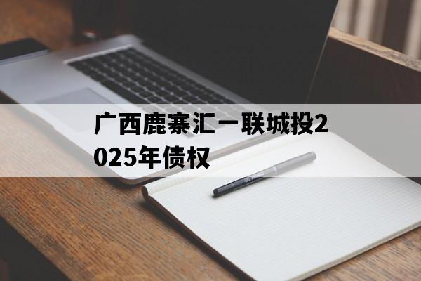 广西鹿寨汇一联城投2025年债权 广西鹿寨汇一联城投2025年债权