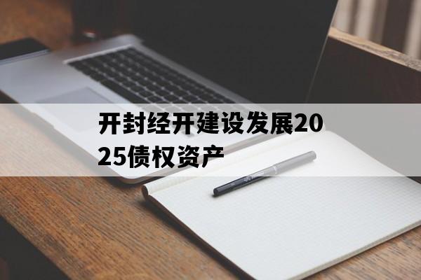 开封经开建设发展2025债权资产 开封经开建设发展2025债权资产
