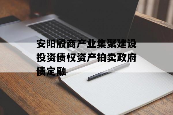 安阳殷商产业集聚建设投资债权资产拍卖政府债定融