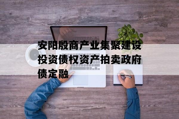 安阳殷商产业集聚建设投资债权资产拍卖政府债定融 安阳殷商产业集聚建设投资债权资产拍卖政府债定融