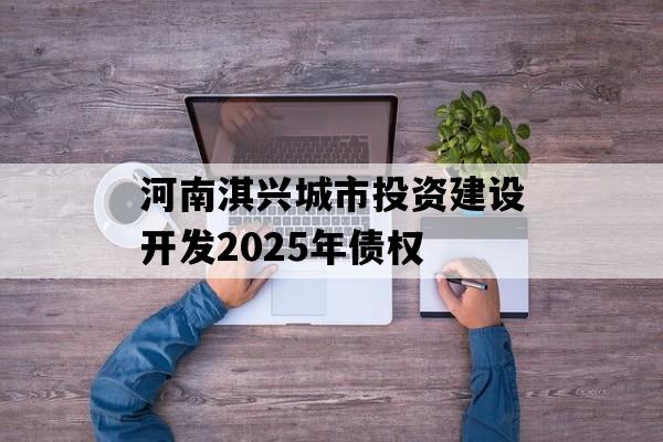河南淇兴城市投资建设开发2025年债权 河南淇兴城市投资建设开发2025年债权