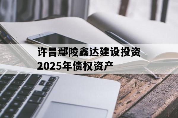 许昌鄢陵鑫达建设投资2025年债权资产 许昌鄢陵鑫达建设投资2025年债权资产