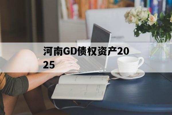 河南GD债权资产2025 河南GD债权资产2025