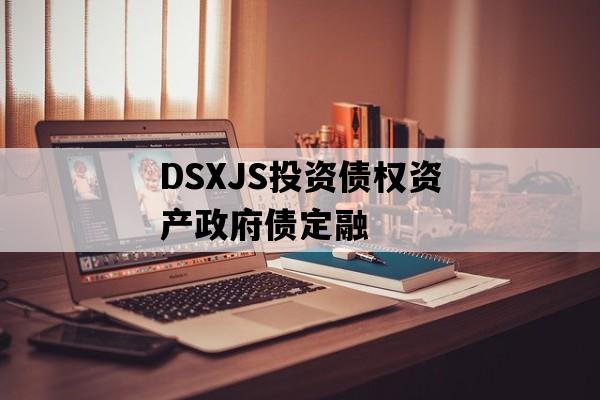 DSXJS投资债权资产政府债定融 DSXJS投资债权资产政府债定融