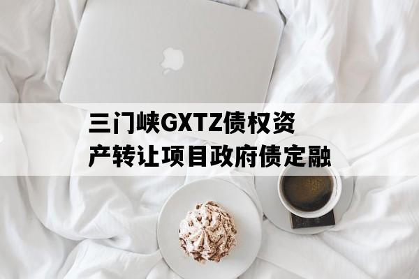 三门峡GXTZ债权资产转让项目政府债定融 三门峡GXTZ债权资产转让项目政府债定融