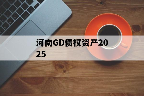 河南GD债权资产2025 河南GD债权资产2025