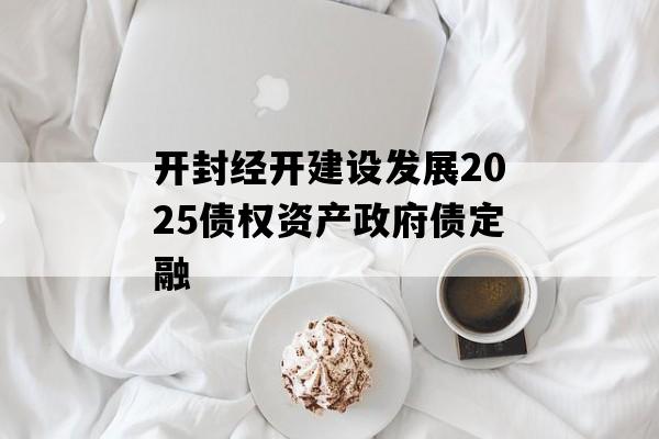 开封经开建设发展2025债权资产政府债定融